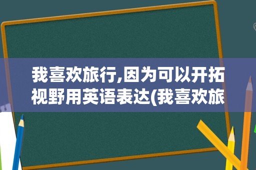 我喜欢旅行,因为可以开拓视野用英语表达(我喜欢旅游,因为可以放松心情英语)