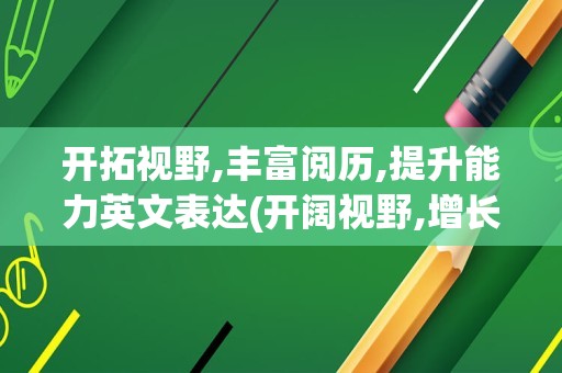 开拓视野,丰富阅历,提升能力英文表达(开阔视野,增长见识的英文)