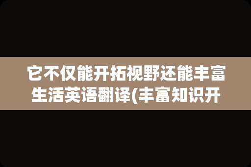 它不仅能开拓视野还能丰富生活英语翻译(丰富知识开拓视野用英语怎么说)