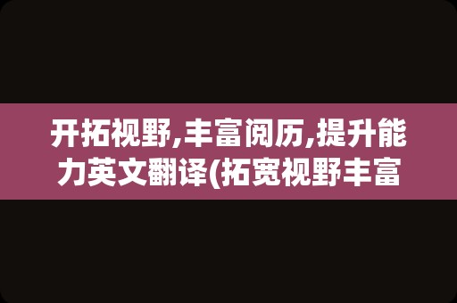 开拓视野,丰富阅历,提升能力英文翻译(拓宽视野丰富经验的英文)