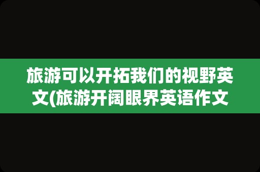 旅游可以开拓我们的视野英文(旅游开阔眼界英语作文)