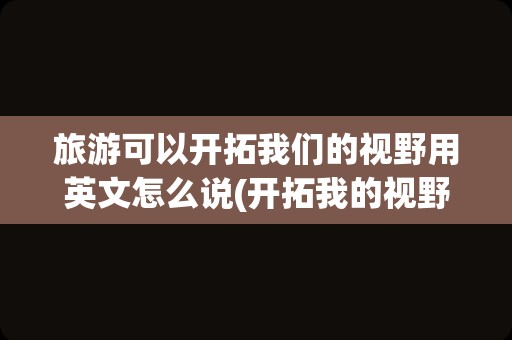 旅游可以开拓我们的视野用英文怎么说(开拓我的视野英文)