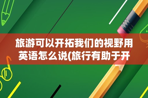 旅游可以开拓我们的视野用英语怎么说(旅行有助于开阔视野英语)