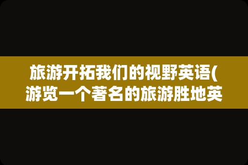 旅游开拓我们的视野英语(游览一个著名的旅游胜地英语翻译)