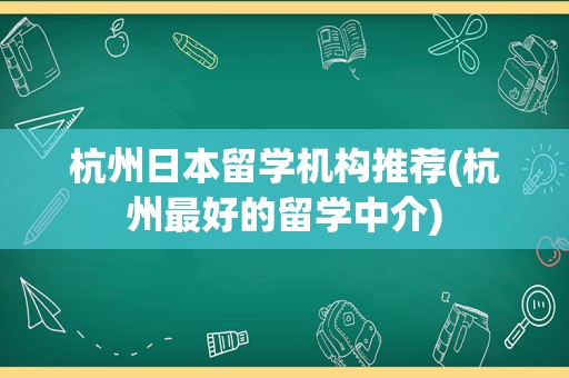 杭州日本留学机构推荐(杭州最好的留学中介)