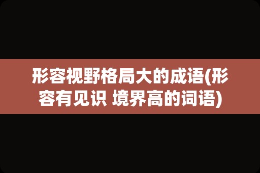 形容视野格局大的成语(形容有见识 境界高的词语)