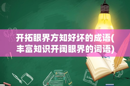 开拓眼界方知好坏的成语(丰富知识开阔眼界的词语)