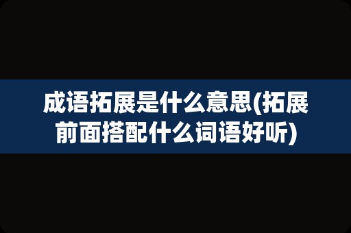 成语拓展是什么意思(拓展前面搭配什么词语好听)