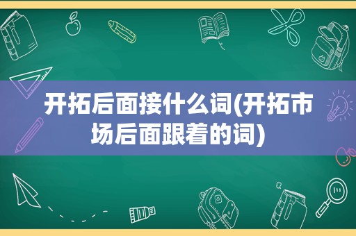 开拓后面接什么词(开拓市场后面跟着的词)