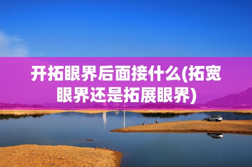 开拓眼界后面接什么(拓宽眼界还是拓展眼界)