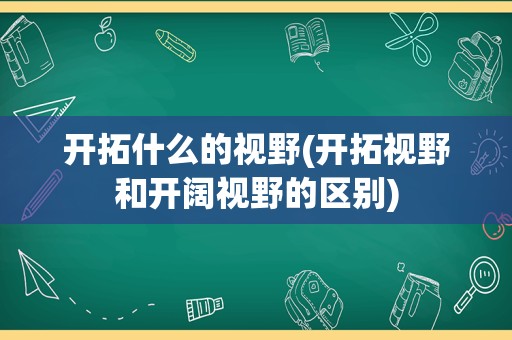 开拓什么的视野(开拓视野和开阔视野的区别)