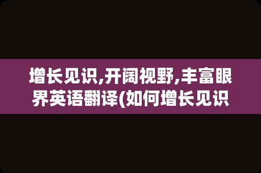 增长见识,开阔视野,丰富眼界英语翻译(如何增长见识与眼界)