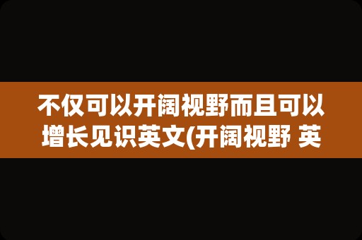 不仅可以开阔视野而且可以增长见识英文(开阔视野 英语)