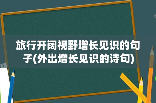 旅行开阔视野增长见识的句子(外出增长见识的诗句)