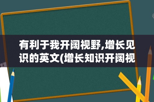 有利于我开阔视野,增长见识的英文(增长知识开阔视野英语)