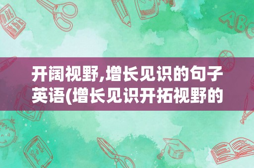 开阔视野,增长见识的句子英语(增长见识开拓视野的英文翻译)