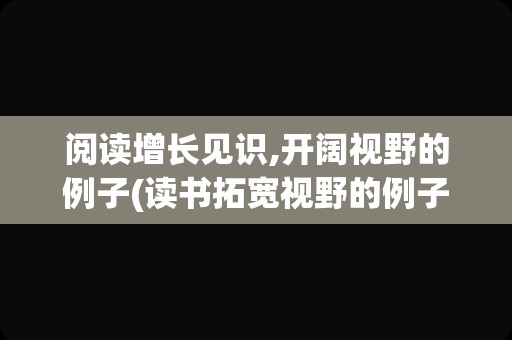 阅读增长见识,开阔视野的例子(读书拓宽视野的例子)