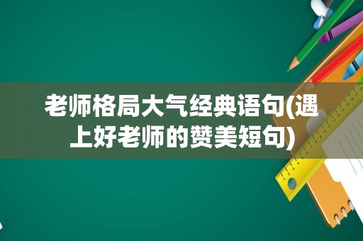 老师格局大气经典语句(遇上好老师的赞美短句)