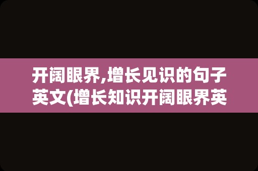 开阔眼界,增长见识的句子英文(增长知识开阔眼界英语)