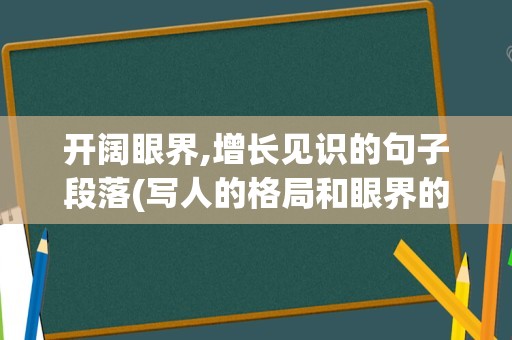 开阔眼界,增长见识的句子段落(写人的格局和眼界的句子)