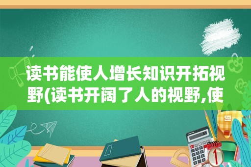 读书能使人增长知识开拓视野(读书开阔了人的视野,使人)