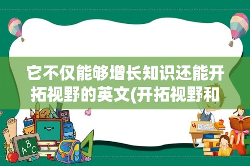 它不仅能够增长知识还能开拓视野的英文(开拓视野和开阔视野的区别)