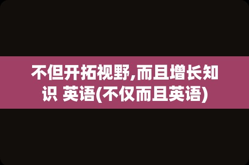 不但开拓视野,而且增长知识 英语(不仅而且英语)