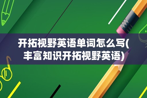 开拓视野英语单词怎么写(丰富知识开拓视野英语)