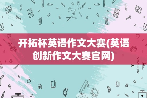 开拓杯英语作文大赛(英语创新作文大赛官网)