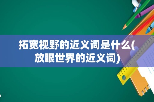 拓宽视野的近义词是什么(放眼世界的近义词)