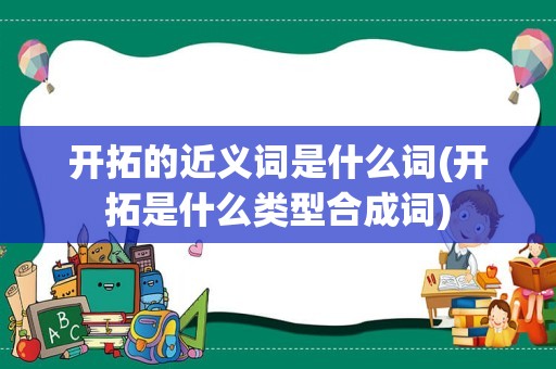 开拓的近义词是什么词(开拓是什么类型合成词)