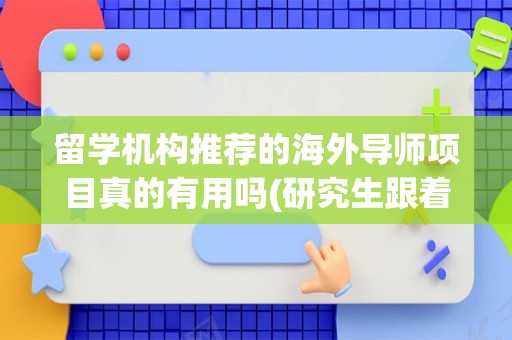 留学机构推荐的海外导师项目真的有用吗(研究生跟着导师做项目有工资吗)