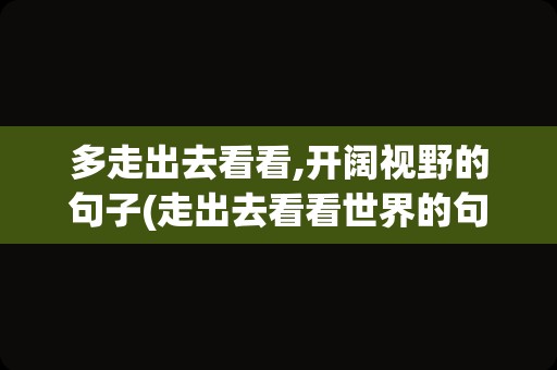 多走出去看看,开阔视野的句子(走出去看看世界的句子)