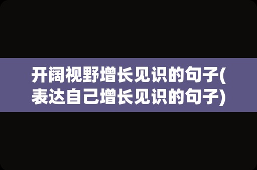 开阔视野增长见识的句子(表达自己增长见识的句子)