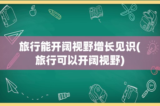 旅行能开阔视野增长见识(旅行可以开阔视野)