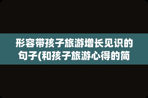 形容带孩子旅游增长见识的句子(和孩子旅游心得的简短句子)