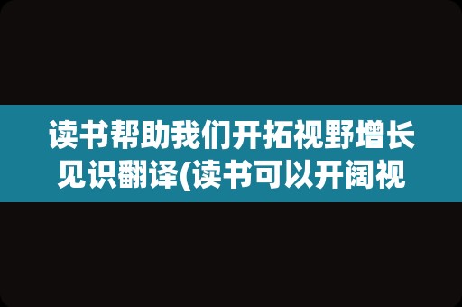 读书帮助我们开拓视野增长见识翻译(读书可以开阔视野英语)