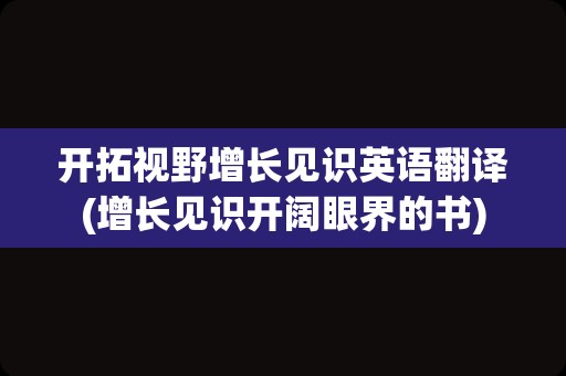 开拓视野增长见识英语翻译(增长见识开阔眼界的书)