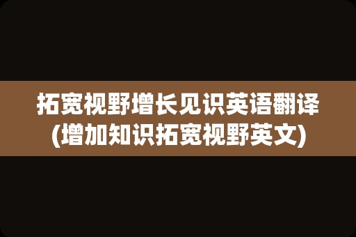 拓宽视野增长见识英语翻译(增加知识拓宽视野英文)