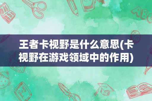 王者卡视野是什么意思(卡视野在游戏领域中的作用)