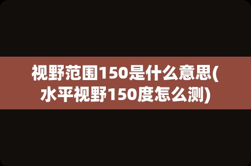 视野范围150是什么意思(水平视野150度怎么测)