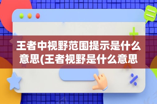 王者中视野范围提示是什么意思(王者视野是什么意思)