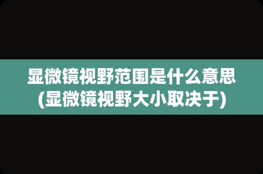 显微镜视野范围是什么意思(显微镜视野大小取决于)