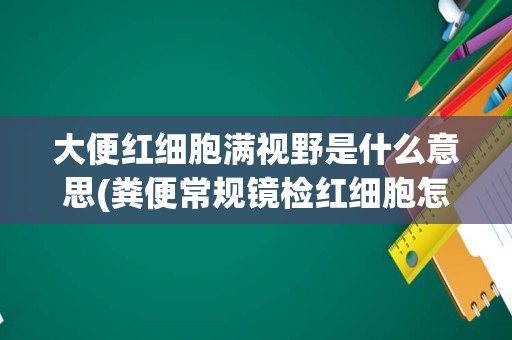 大便红细胞满视野是什么意思(粪便常规镜检红细胞怎么判断)