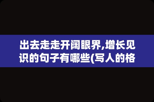 出去走走开阔眼界,增长见识的句子有哪些(写人的格局和眼界的句子)