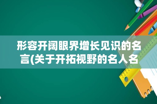 形容开阔眼界增长见识的名言(关于开拓视野的名人名言)