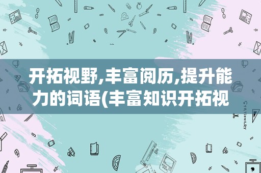 开拓视野,丰富阅历,提升能力的词语(丰富知识开拓视野用英语怎么说)