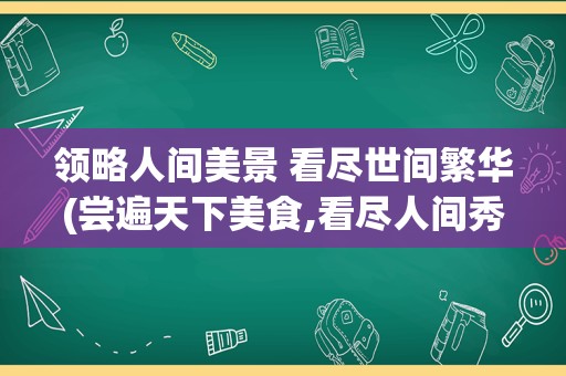 领略人间美景 看尽世间繁华(尝遍天下美食,看尽人间秀色)