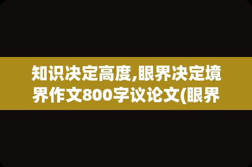 知识决定高度,眼界决定境界作文800字议论文(眼界决定境界为题作文700字)