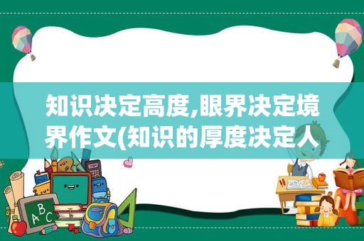 知识决定高度,眼界决定境界作文(知识的厚度决定人生的高度)